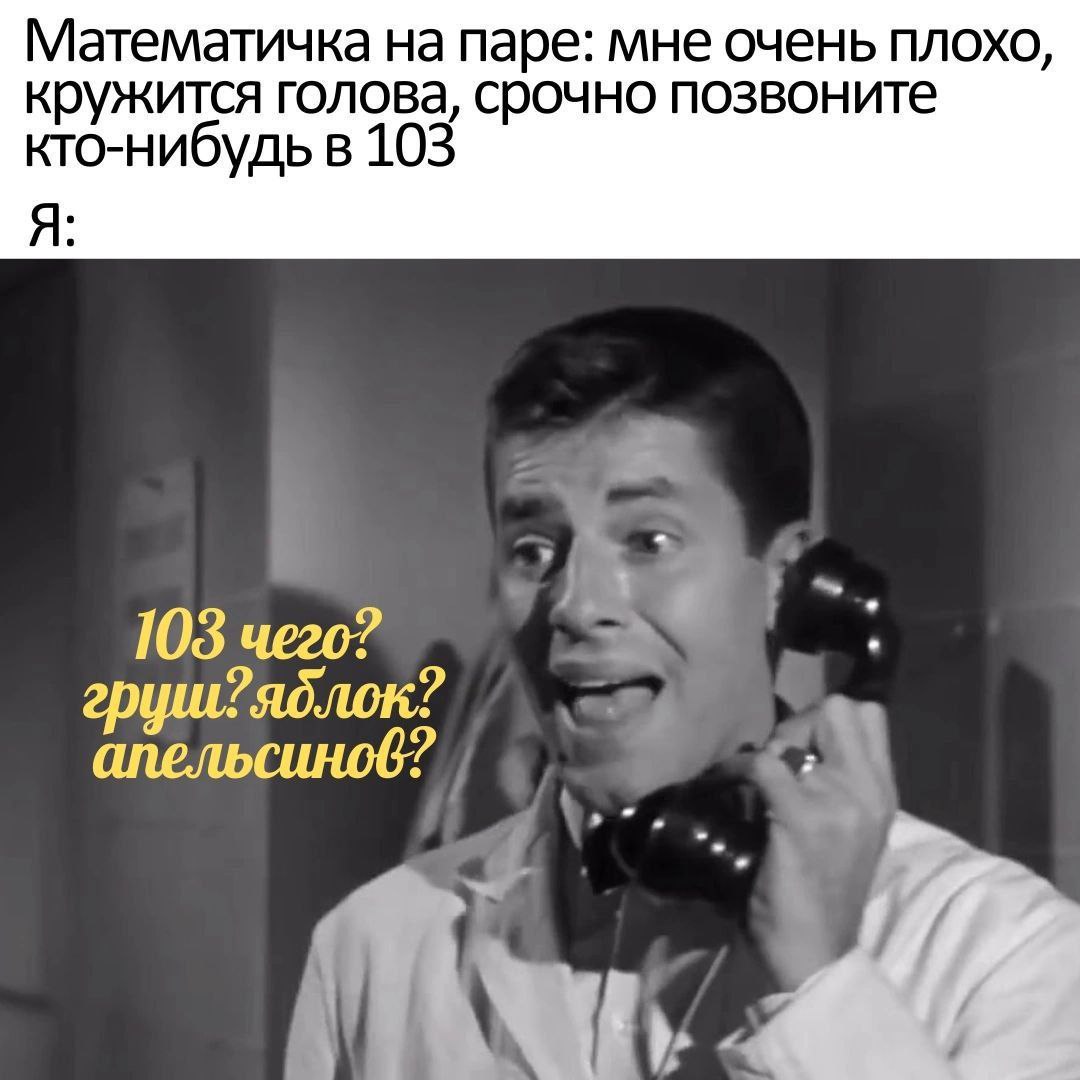 Математичка на паре: мне очень плохо, кружится голова, срочно позвоните кто-нибудь в 103 Я 103 чего? груш ?яблок? синоё?