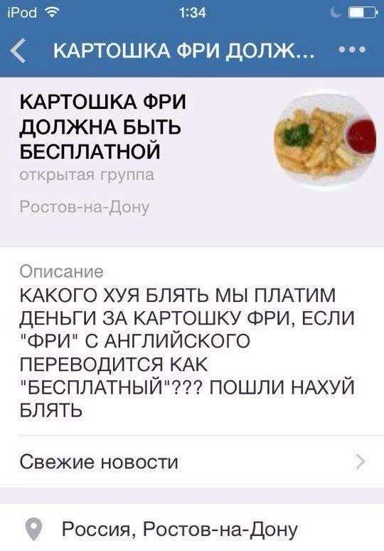 iPod 1:34 КАРТОШКА ФРИ ДОЛЖ... КАРТОШКА ФРИ ДОЛЖНА БЫТЬ a 4 БЕСПЛАТНОИ открытая группа Ростов-на-Дону Описание КАКОГО ХУЯ БЛЯТЬ МЫ ПЛАТИМ ДЕНЬГИ ЗА КАРТОШКУ ФРИ, ЕСЛИ "ФРИ" С АНГЛИЙСКОГО ПЕРЕВОДИТСЯ К