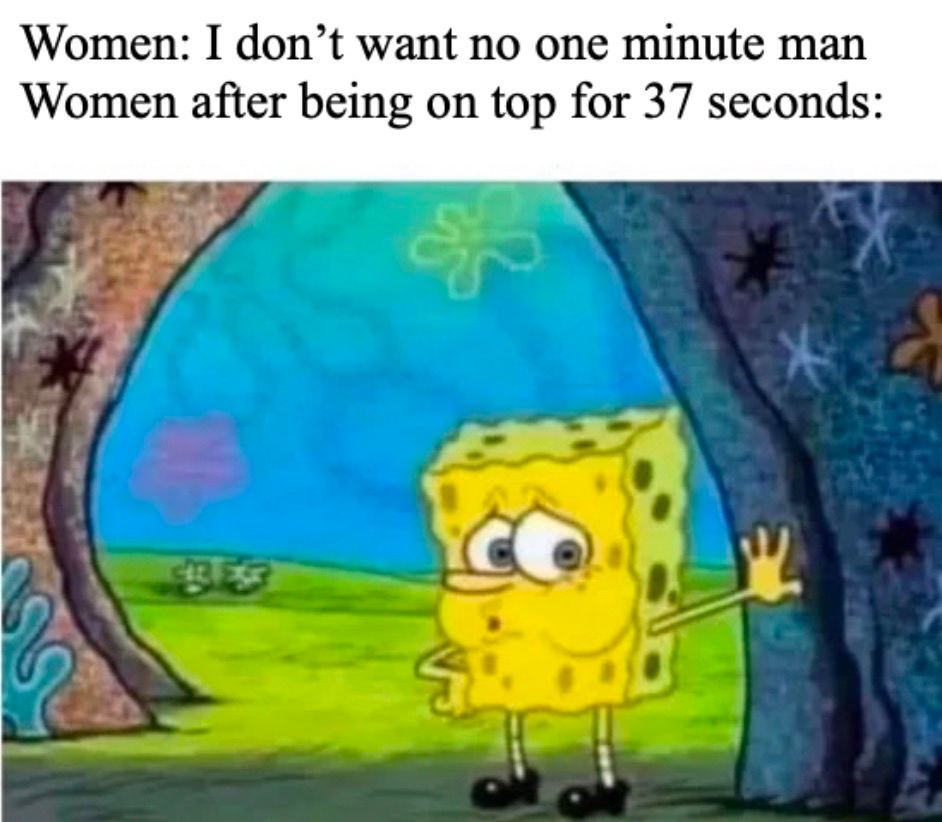 Women: I don’t want no one minute man Women after being on top for 37 seconds