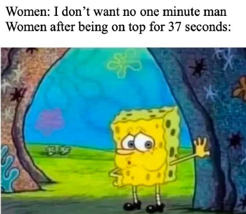 Women: I don’t want no one minute man Women after being on top for 37 seconds