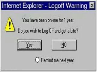 Internet Explorer aoff Warning You have been for 1 year, you wish to Log Off and get a Life? Yes No Remind me next year