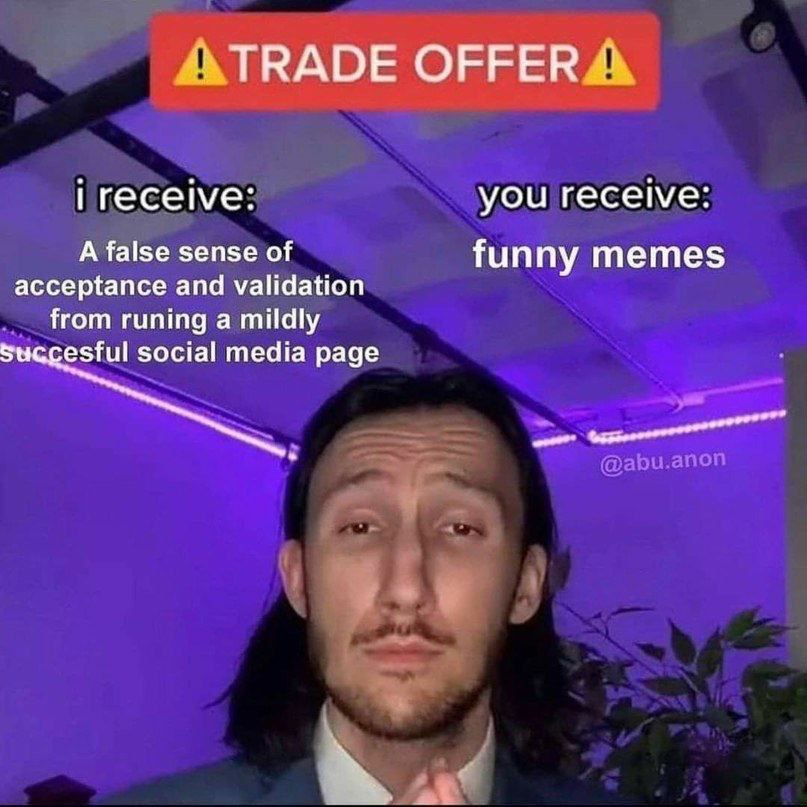 TRADE OFFER receive: you receive: A false sense of funny memes acceptance and validation from runing a mildly Succesful social media page