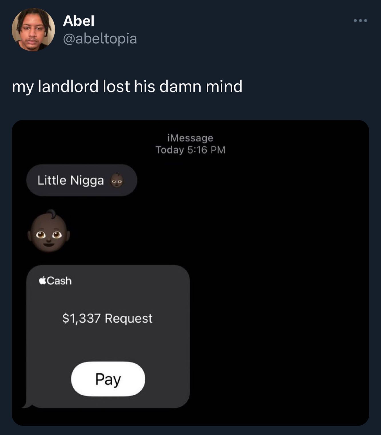 АБе! @abeltopia my landlord lost his damn mind iMessage Today 5:16 Little Nigga о о @Cash $1,337 Request