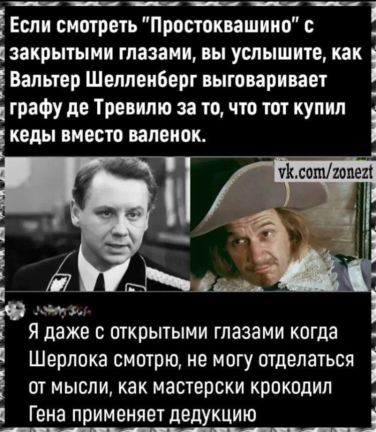 Если смотреть "Простоквашино" с закрытыми глазами, вы услышите, как Вальтер Шелленберг выговаривает графу Тревилю за то, что тот купил кеды вместо валенок. zonezt a к Я даже с открытыми глазами когда 