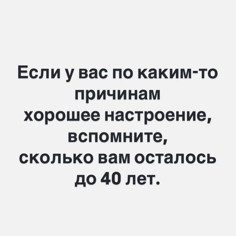 Если у вас по каким-то причинам хорошее настроение, вспомните, сколько вам осталось до 40 лет.