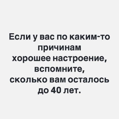 Если у вас по каким-то причинам хорошее настроение, вспомните, сколько вам осталось до 40 лет.