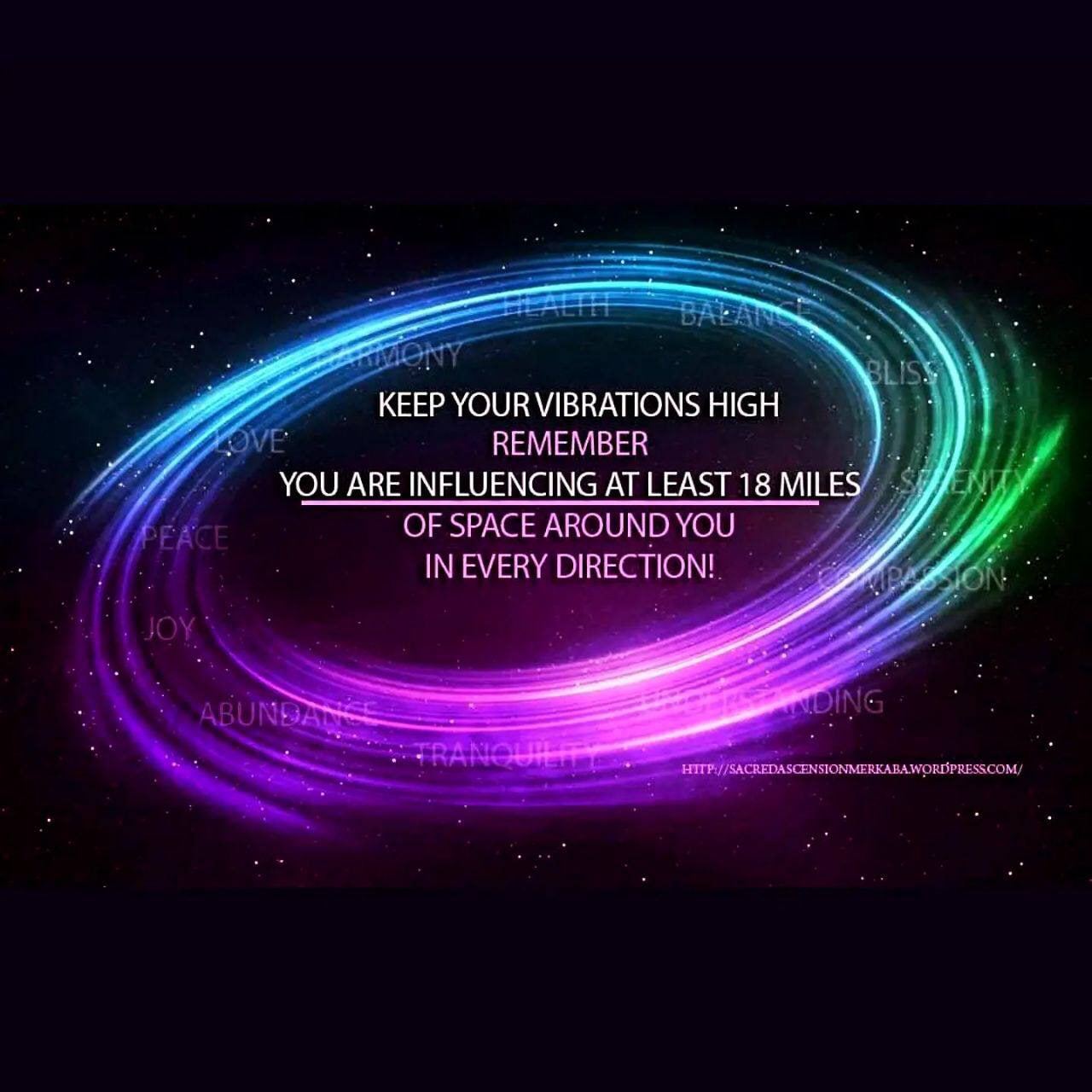 KEEP YOUR VIBRATIONS HIGH REMEMBER INFLUENCING AT LEAST 18 MILES OF SPACE AROUND YOU IN EVERY DIRECTION!