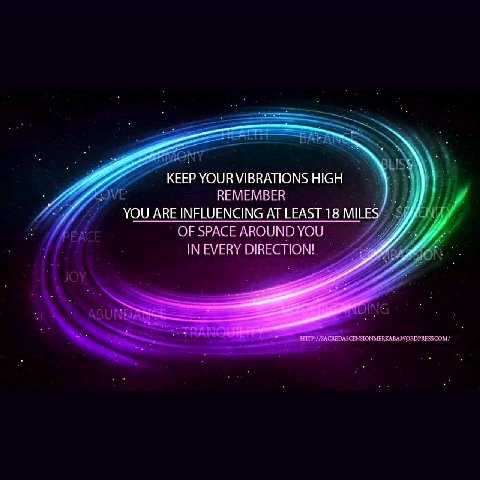 KEEP YOUR VIBRATIONS HIGH REMEMBER INFLUENCING AT LEAST 18 MILES OF SPACE AROUND YOU IN EVERY DIRECTION!