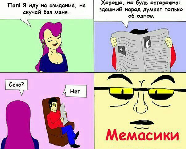 Пап! Я иду на свидание, не Хорошо, но будь осторожна: скучай без меня. здешний народ думает только 06 одном Мемасики