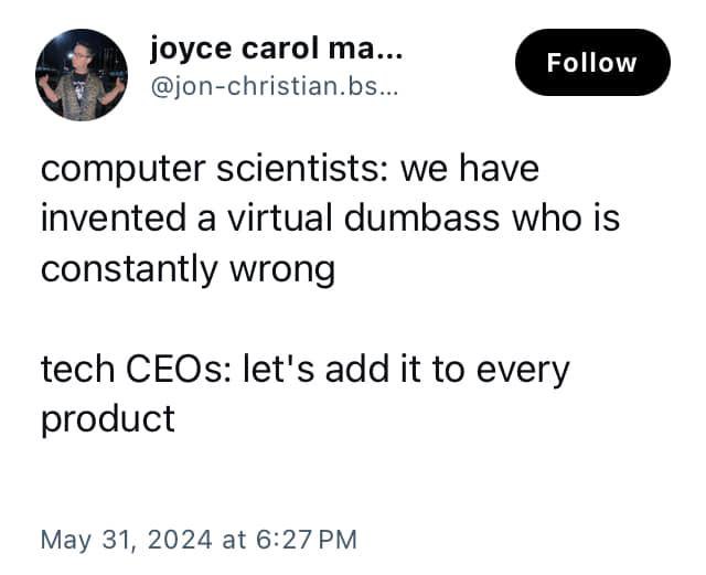 joyce carol @jon-christian.bs... computer scientists: we have invented a virtual dumbass who is constantly wrong tech CEOs: let's add it to every product May 31, 2024 at