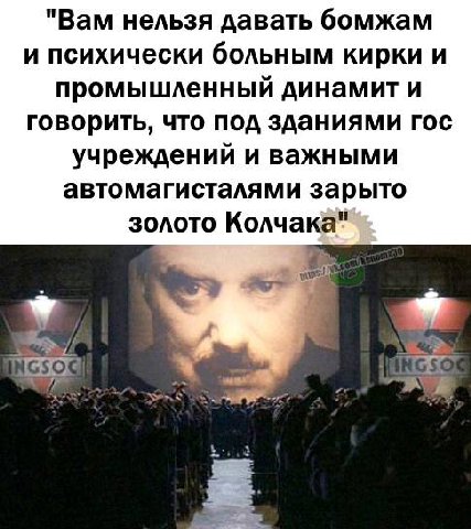 "Вам нельзя давать бомжам и психически больным кирки и промышленный динамит и говорить, что под зданиями гос учреждений и важными автомагисталями зарыто золото Колчака"
