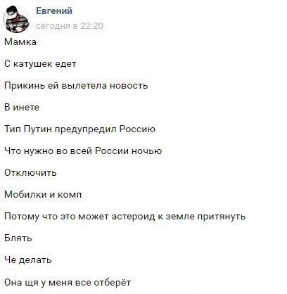 Евгений Мамка С катушек едет Прикинь вылетела новость В инете Тип Путин предупредил Россию Что нужно во всей России ночью Отключить Мобилки и комп Потому что это может астероид к земле притянуть Блять