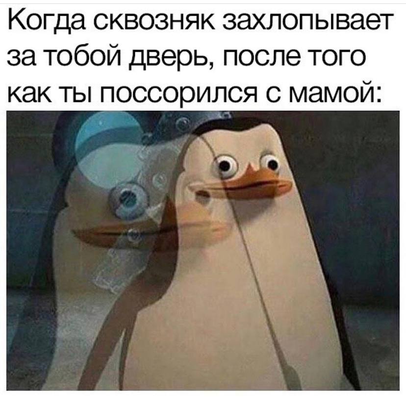 Когда сквозняк захлопывает за тобой дверь, после того как ты поссорился с мамой: