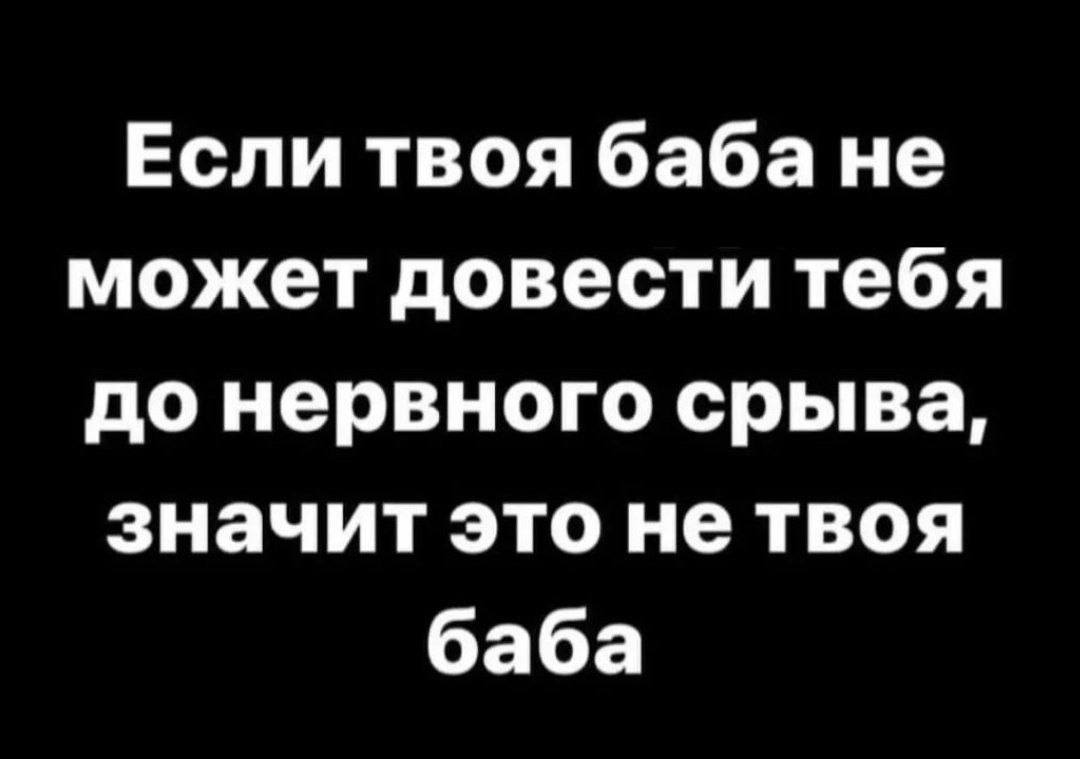 Если твоя баба не может довести тебя до нервного срыва, значит это не твоя баба