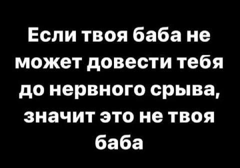 Если твоя баба не может довести тебя до нервного срыва, значит это не твоя баба