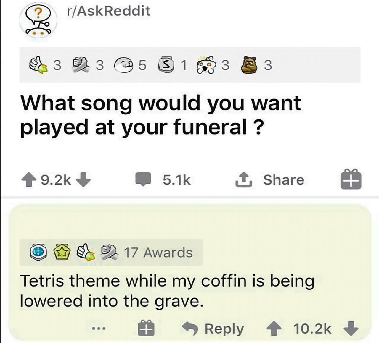 (2 r/AskReddit 3 83 What song would you want played at your funeral Share awards Tetris theme while my coffin is being lowered into the grave. Reply 4 10.2к