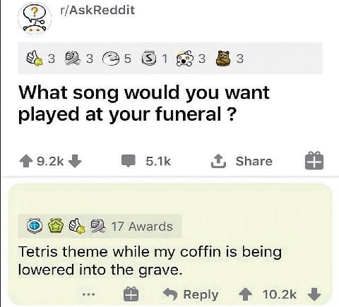 (2 r/AskReddit 3 83 What song would you want played at your funeral Share awards Tetris theme while my coffin is being lowered into the grave. Reply 4 10.2к