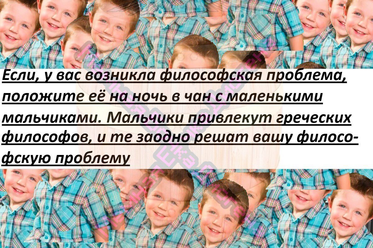 he 2. Если, у вас возникла философская проблема, положите ее на ночь в чан с маленькими мальчиками. Мальчики привлекут греческих философов, и заодно решат вашу филосо- фскую проблему 7 a ean 7