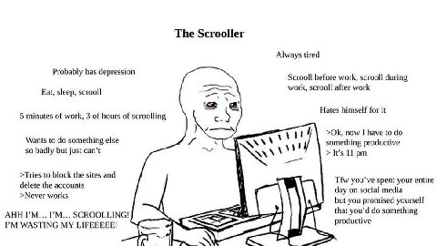 The Scrooller Always tired Probably has depression Scrooll before work, scrooll during Eat, sleep, scrooll work, scrooll after work Hates himself for it 5 minutes of work, 3 of hours of scroolling now