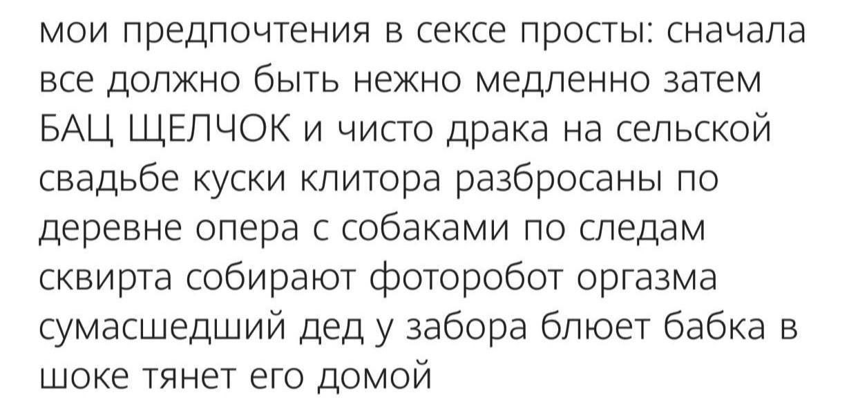 мои предпочтения в сексе просты: сначала все должно быть нежно медленно затем БАЦ ЩЕЛЧОК и чисто драка на сельской свадьбе куски клитора разбросаны по деревне опера с собаками по следам сквирта собира
