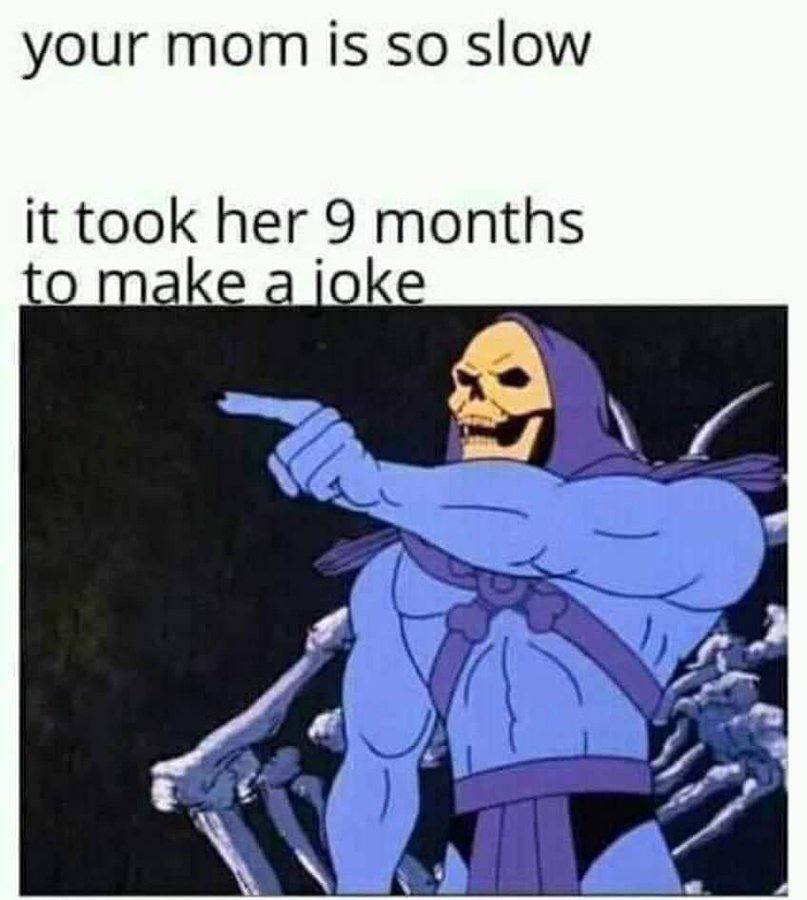 your mom is so slow it took her 9 months о make и