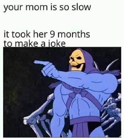 your mom is so slow it took her 9 months о make и