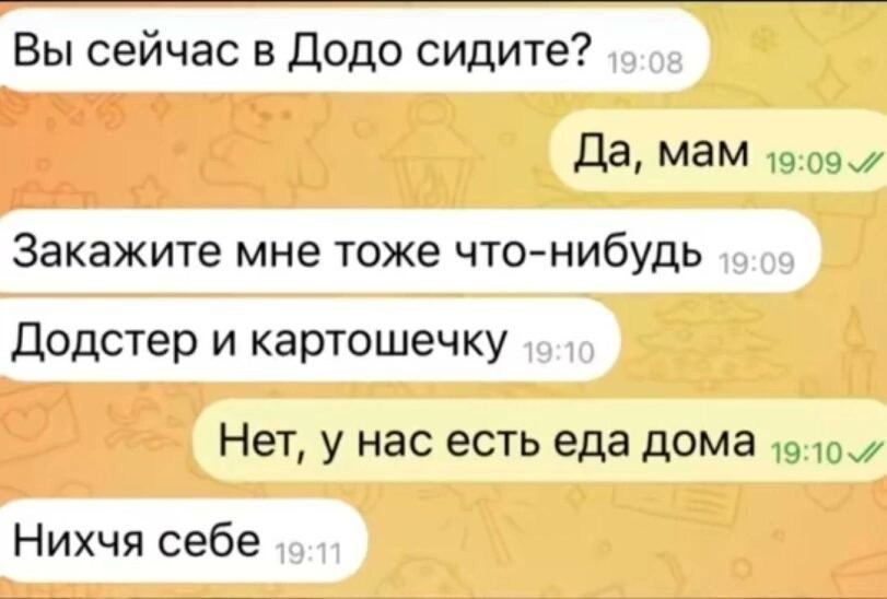 Вы сейчас в Додо сидите? Да, мам Закажите мне тоже что-нибудь Додстер и картошечку Нет, у нас есть еда дома Нихчя себе