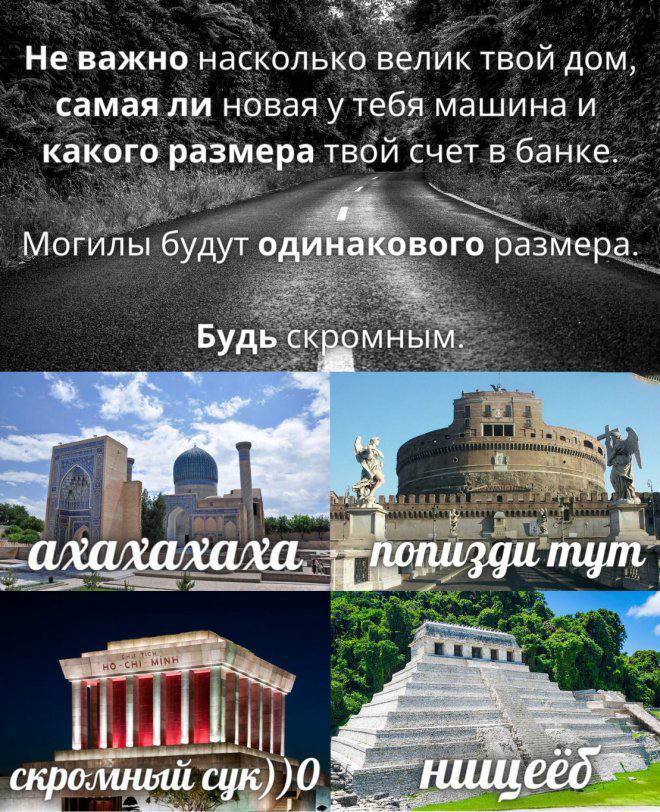 Не важно насколько велик твой дом, самая ли новая у тебя машинаи какого размера твой счет в банке. Могилы будут одинакового размера. Будь скромным. скромный сук))0
