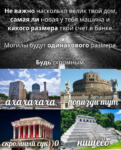 Не важно насколько велик твой дом, самая ли новая у тебя машинаи какого размера твой счет в банке. Могилы будут одинакового размера. Будь скромным. скромный сук))0