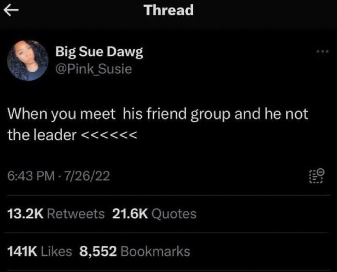 Thread Big Sue Dawg @Pink Susie When you meet his friend group and he not the leader 6:43 7/26/22 Retweets Quotes Likes 8,552 Bookmarks