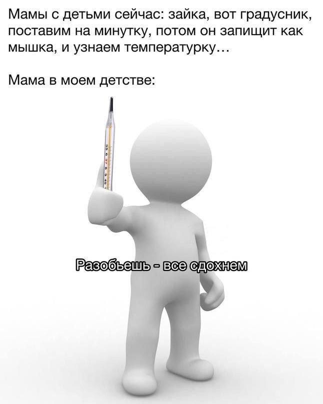 Мамы с детьми сейчас: зайка, вот градусник, поставим на минутку, потом он запищит как мышка, и узнаем температурку... Мама в моем детстве: РазобБеш