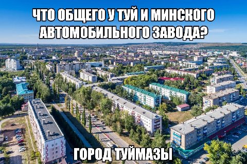 ЧТО ОБЩЕГО У ТУЙ И МИНСКОГО АВТОМОБИЛЬНОГО ЗАВОДА? 7 i me. A me 3 1 ‘a у a ГОРОД ТУЙМАЗЫ