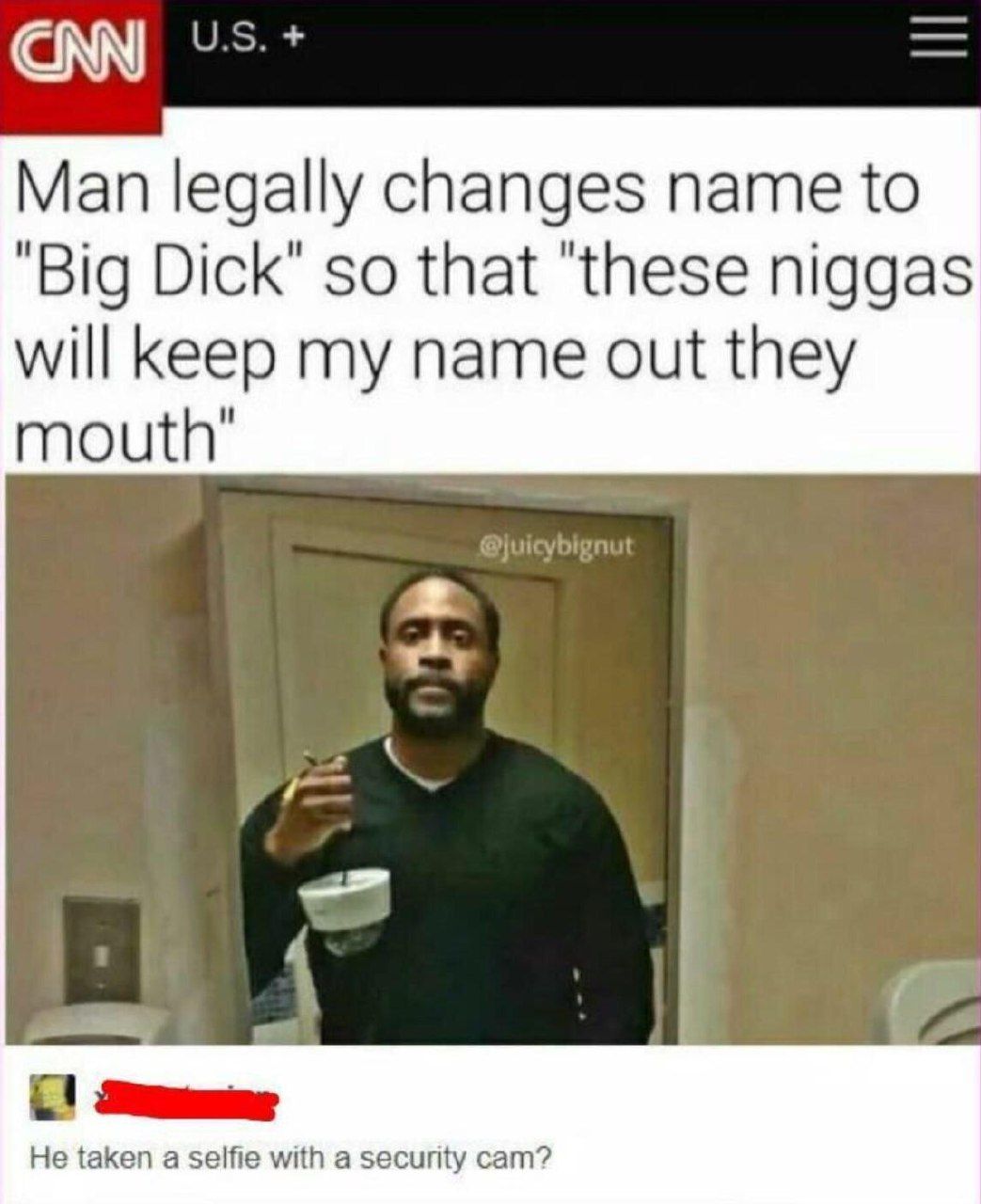 CNN Man legally changes name to "Big Dick" so that "these niggas will my name out they He taken а selfie with a security cam?