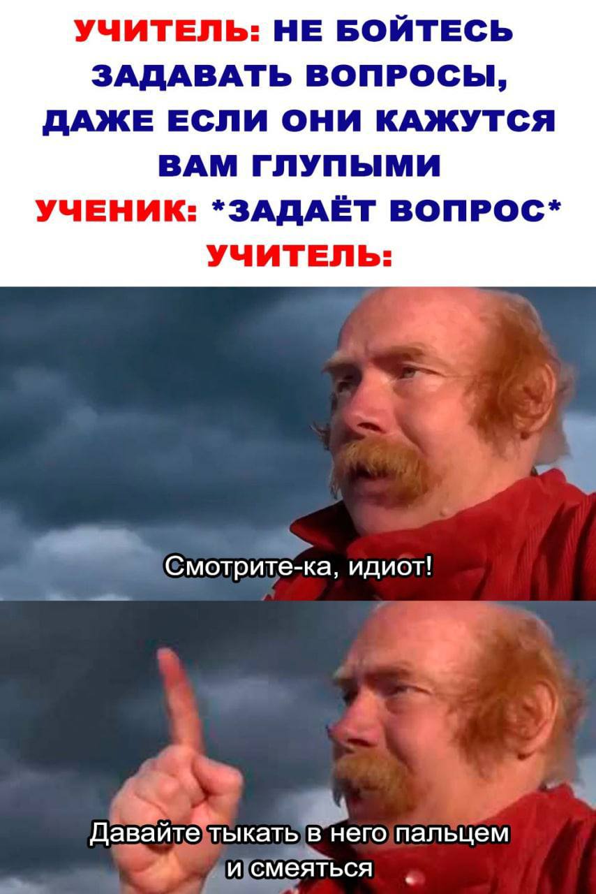 УЧИТЕЛЬ: НЕ БОЙТЕСЬ ЗАДАВАТЬ ВОПРОСЫ, ДАЖЕ ЕСЛИ ОНИ КАЖУТСЯ ВАМ ГЛУПЫМИ УЧЕНИК: *ЗАДАЁТ ВОПРОС* УЧИТЕЛЬ: идиот! пальцем