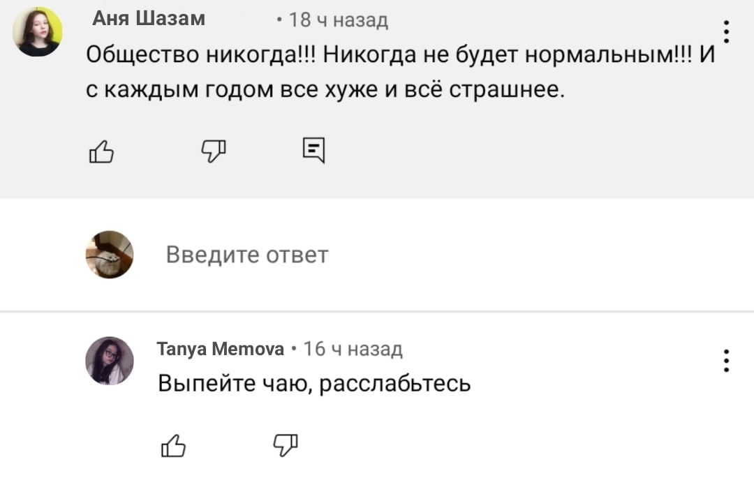 Аня Шазам 18 чназад Общество никогда!! Никогда не будет И с каждым годом все хуже и всё страшнее. Введите ответ Tanya Memova 16 4 назад Выпейте чаю, расслабьтесь