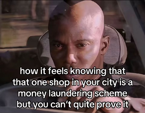 how К feels knowing that that one shop in your city is a money laundering but you can't quite prove it