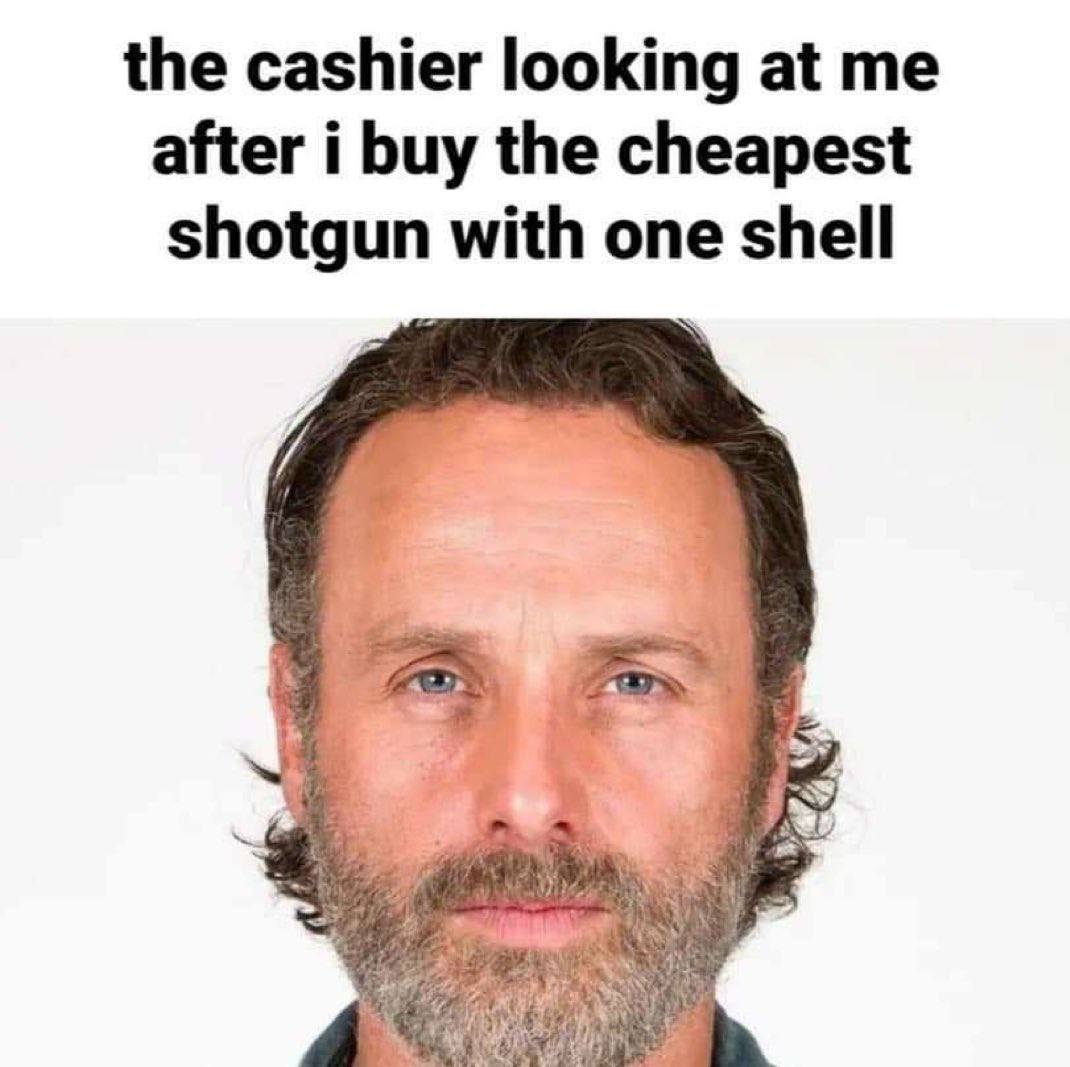 the cashier looking at me after i buy the cheapest shotgun with one shell