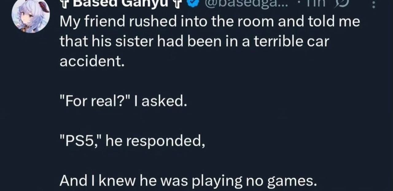 Udilyu My friend rushed into the room and told me that his sister had been ina terrible car accident. "Рог real?" asked. he responded, And knew he was playing no games.