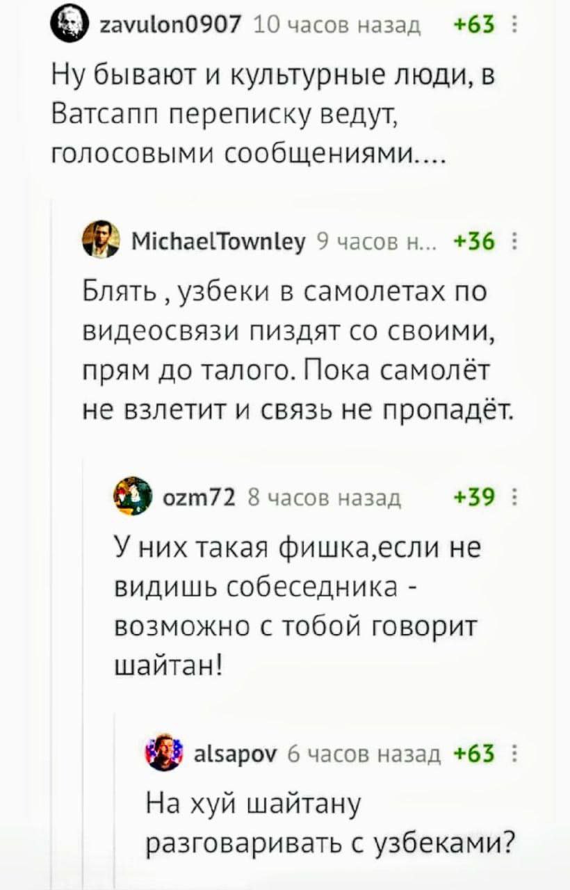 zavulon0907 10 часов назад +63: Ну бывают и культурные люди, в Ватсапп переписку ведут, голосовыми сообщениями.... MichaelTownley 9 часов +36 Блять узбеки в самолетах по видеосвязи пиздят своими, прям