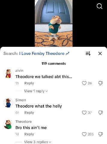Search: Love Femby Theodore 119 comments alvin Theodore we talked abt this... Reply 26 View 1 reply Simon Theodore what the helly Reply 37 Theodore Bro this ain't me Reply 205 View 3 lies