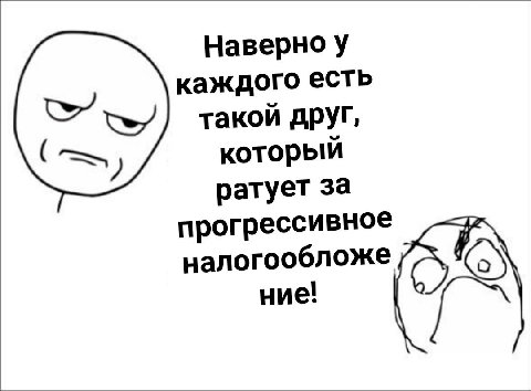 Наверно у каждого есть такой друг, который ратует за прогрессивное налогообложе ние!