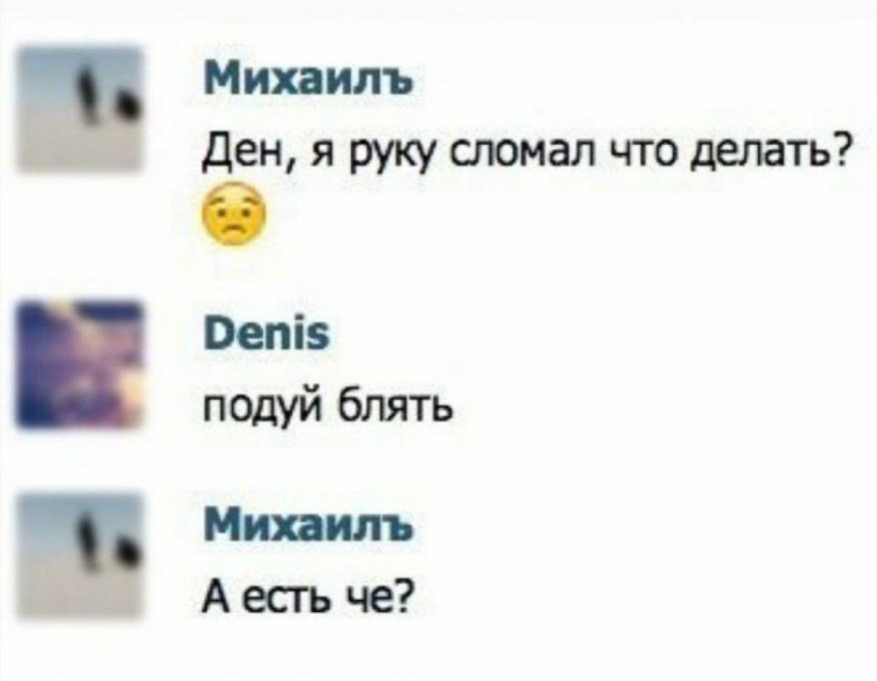 Михаилъ Ден, я руку сломал что делать? Denis подуй блять Михаилъ А есть че?