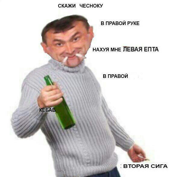 СКАЖИ ЧЕСНОКУ В ПРАВОЙ РУКЕ at НАХУЯ МНЕ ЛЕВАЯ ЕПТА В ПРАВОЙ ВТОРАЯ СИГА