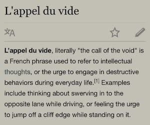 L'appel vide L’appel vide, literally "the call of the void" is a French phrase used to refer to intellectual thoughts, or the urge to engage in destructive behaviors during everyday Examples include t