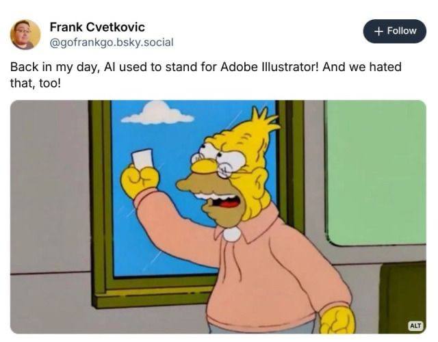 Frank Cvetkovic @gofrankgo.bsky.social Back in my day, used to stand for Adobe Illustrator! And we hated that, too!