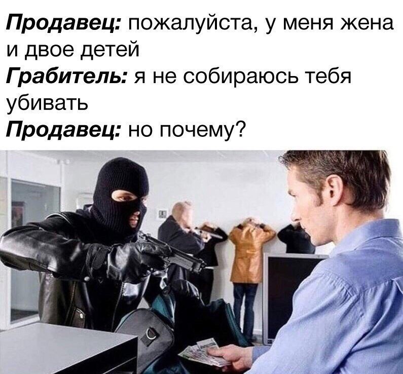Продавец: пожалуйста, у меня жена и двое детей Грабитель: я не собираюсь тебя убивать Продавец: но почему? Tes.