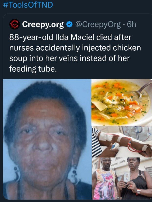 #ToolsOfTND Creepy.org @CreepyOrg 88-year-old Ilda Maciel died after nurses accidentally injected chicken soup into her veins instead of her feeding tube. a у mE
