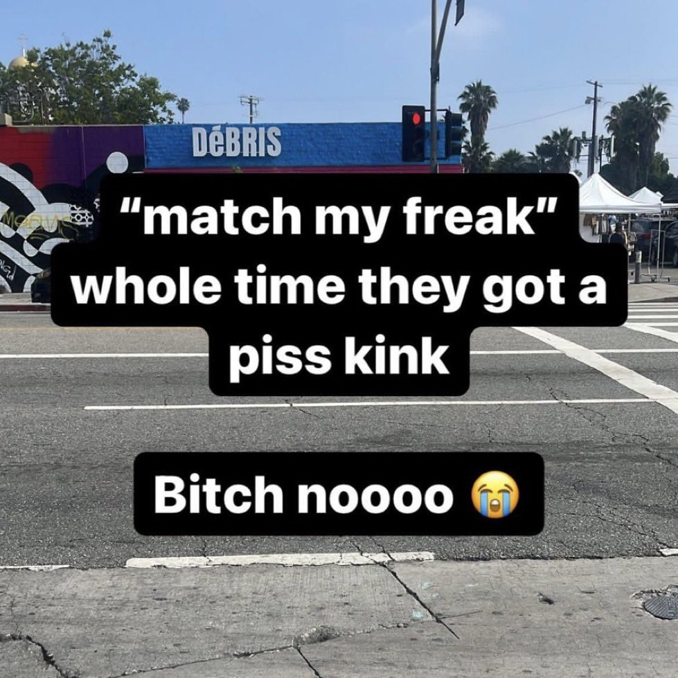 “match my freak” whole time they gota piss kink Bitch noooo