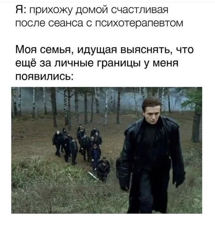 Я: прихожу домой счастливая после сеанса с психотерапевтом Моя семья, идущая выяснять, что ещё за личные границы у меня ПОЯВИЛИСЬ: