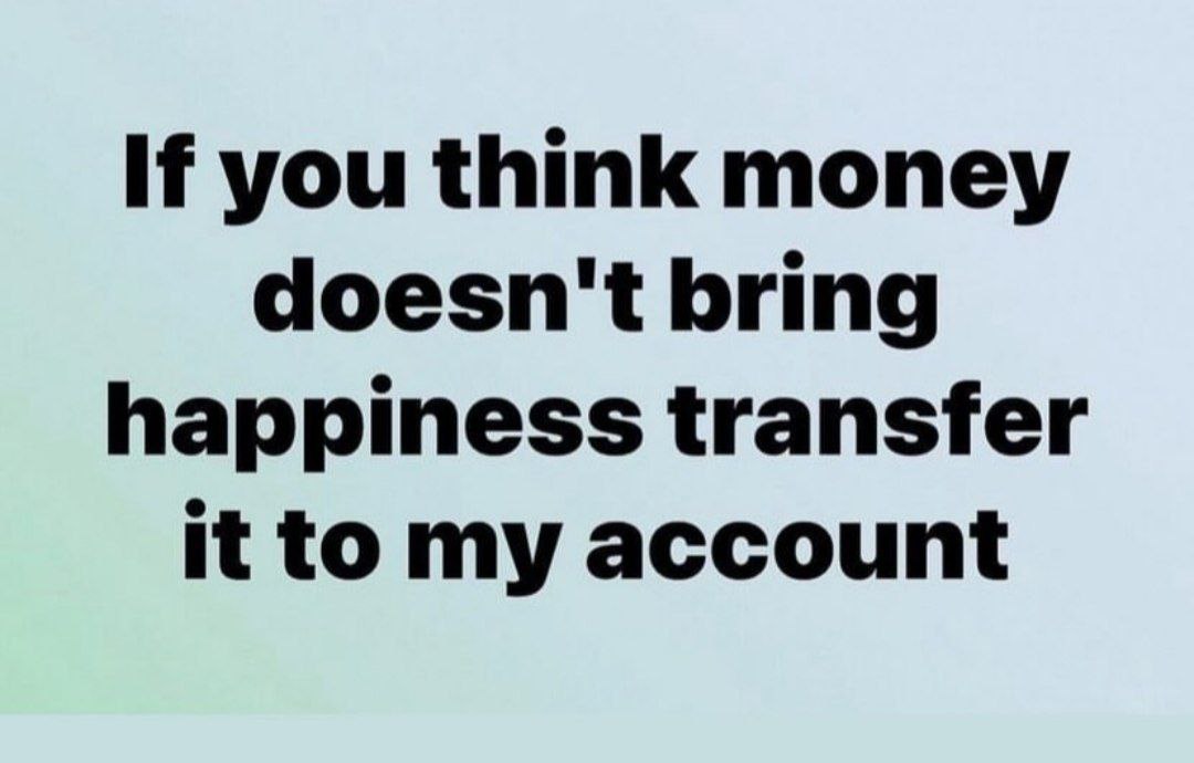 you think money doesn't bring happiness transfer it to my account